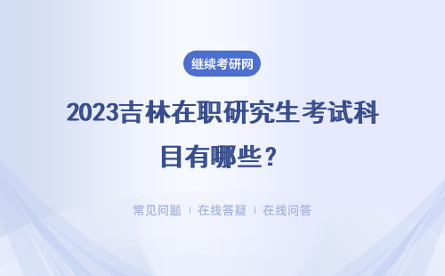 2023吉林在职研究生考试科目有哪些？什么时候考？