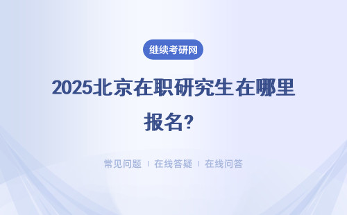 2025北京在職研究生在哪里報名? 三種報名方式介紹