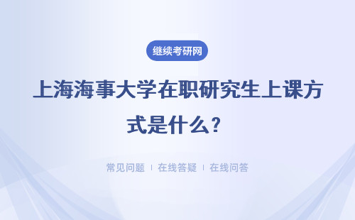 上海海事大学在职研究生上课方式是什么？上课方式详解