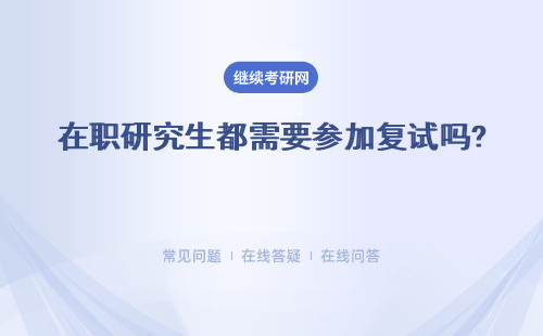 在职研究生都需要参加复试吗? 复试都考哪些内容呢？