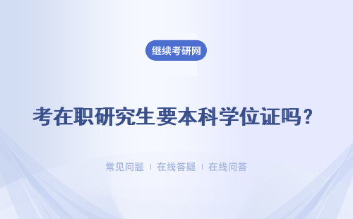 考在职研究生要本科学位证吗？以下内容介绍