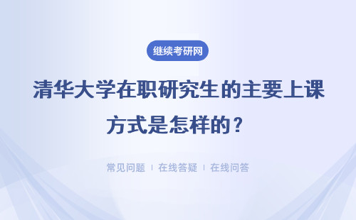 清华大学在职研究生的主要上课方式是怎样的？对于在职人员合适吗？
