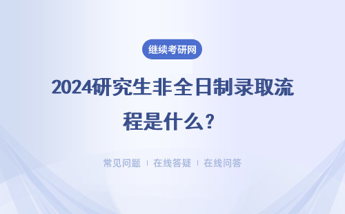 2024研究生非全日制錄取流程是什么？詳細說明