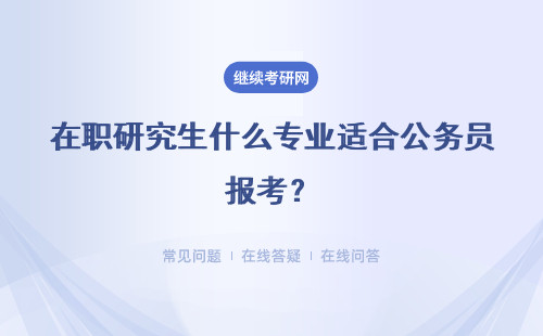 在职研究生什么专业适合公务员报考?考试内容是啥?