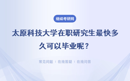 太原科技大学在职研究生最快多久可以毕业呢？毕业时可以拿到证书吗？