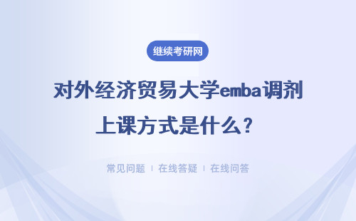 對外經濟貿易大學emba調劑上課方式是什么？怎么調劑的？