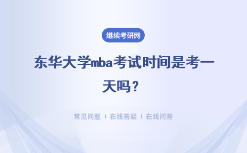 東華大學mba考試時間是考一天嗎？學校復試時間什么時候能知道？