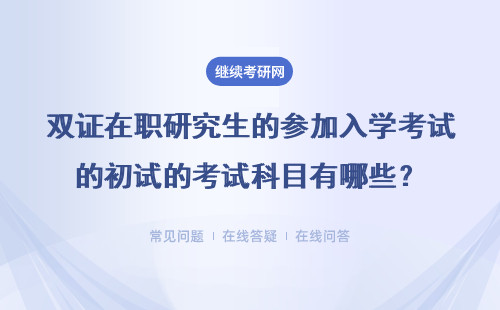 雙證在職研究生的參加入學(xué)考試的初試的考試科目有哪些？具體說(shuō)明