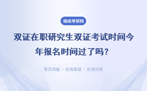 雙證在職研究生雙證考試時間今年報名時間過了嗎？什么時候？