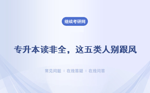 专升本读非全，这五类人别跟风