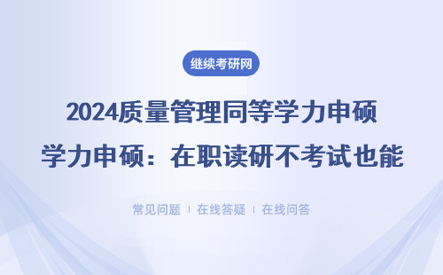 2024质量管理同等学力申硕：在职读研不考试也能拿证？
