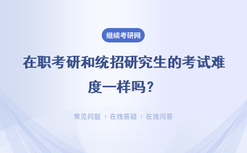  在职考研和统招研究生的考试难度一样吗？区别是什么？