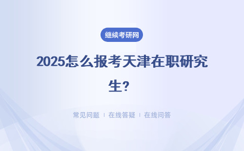 2025怎么報(bào)考天津在職研究生? 報(bào)考流程是什么？