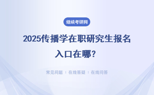 2025傳播學(xué)在職研究生報名入口在哪？入學(xué)報名 申碩報名