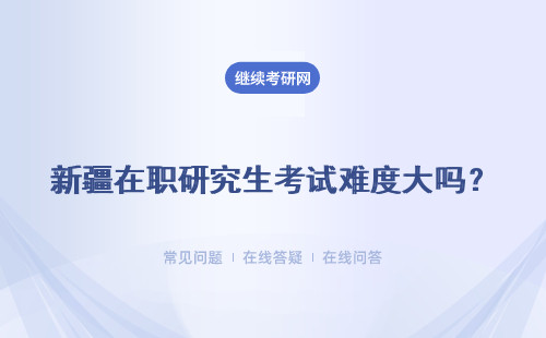 新疆在職研究生考試難度大嗎？真如傳說中的那么大嗎？