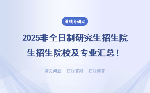 2025非全日制研究生招生院校及專業(yè)匯總！哪個(gè)學(xué)校好？