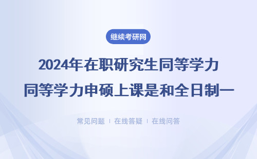 2024年在職研究生同等學(xué)力申碩上課是和全日制一起嗎？