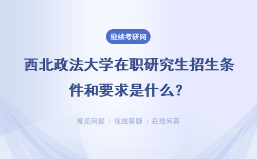 西北政法大学在职研究生招生条件和要求是什么？怎么报名？