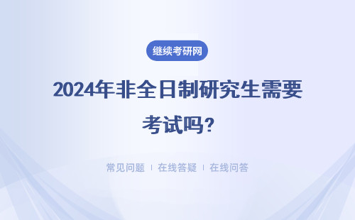 2024年非全日制研究生需要考試嗎?