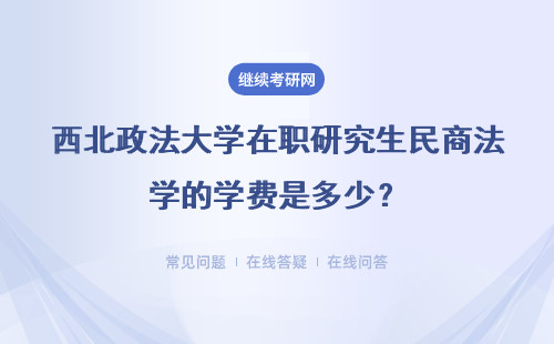 西北政法大学在职研究生民商法学的学费是多少？贵不贵？