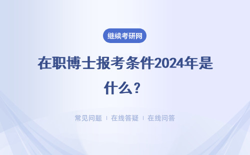 在职博士报考条件2024年是什么？涉及到的报考条件和标准有哪些？