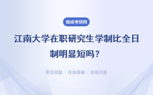 江南大學在職研究生學制比全日制明顯短嗎？學習期間有幾種授課班呢？