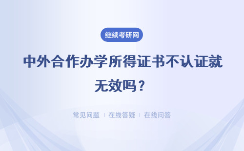 中外合作辦學所得證書不認證就無效嗎？認證地點是留學生服務中心嗎？