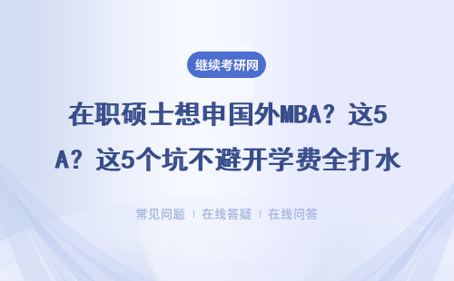 在职硕士想申国外MBA？这5个坑不避开学费全打水漂