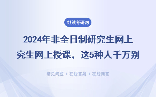 2024年非全日制研究生網上授課，這5種人千萬別報？