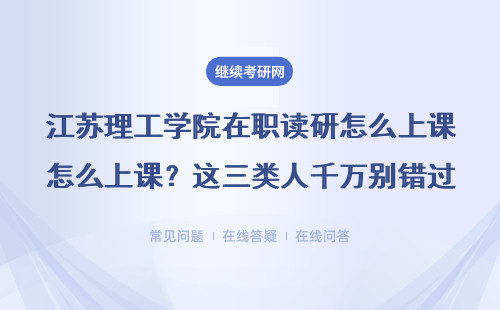 江蘇理工學院在職讀研怎么上課？這三類人千萬別錯過同等學力申碩