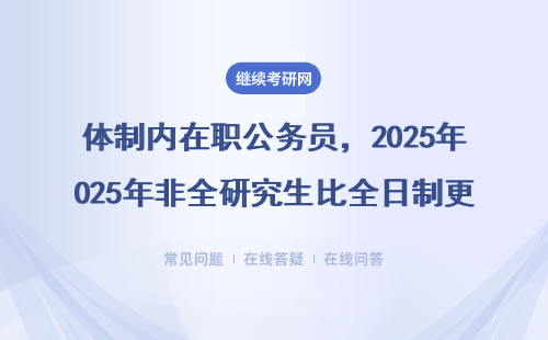 體制內在職公務員，2025年非全研究生比全日制更吃香？