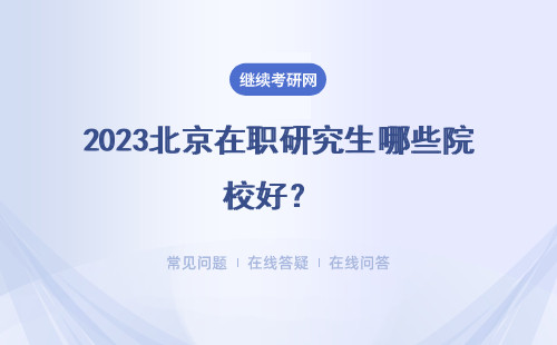 2023北京在职研究生哪些院校好？ 多所知名院校详细介绍