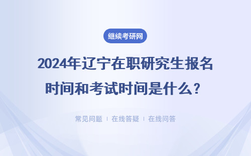 2024年辽宁在职研究生报名时间和考试时间是什么？招生方式是什么？