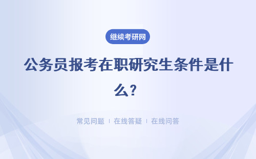 公务员报考在职研究生条件是什么？一次弄清楚