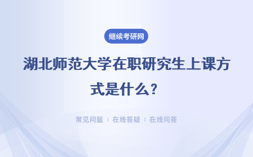 湖北师范大学在职研究生上课方式是什么？具体说明