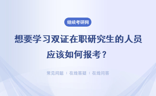 想要学习双证在职研究生的人员应该如何报考？详细说明