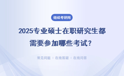 2025專業碩士在職研究生都需要參加哪些考試？初試和復試都要參加嗎？