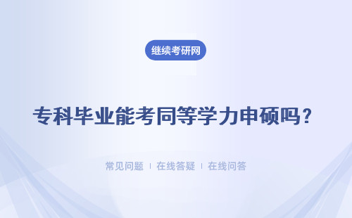 专科毕业能考同等学力申硕吗？拿证后能提升学历水平吗？