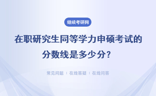 在职研究生同等学力申硕考试的分数线是多少分？具体说明