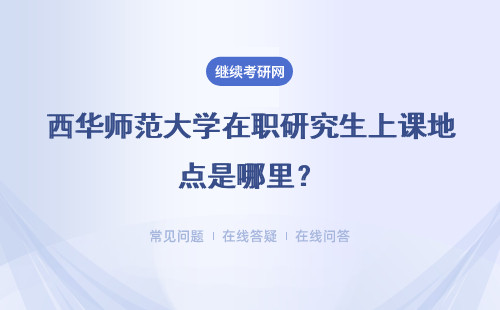 西华师范大学在职研究生上课地点是哪里?在职人员可以攻读吗?