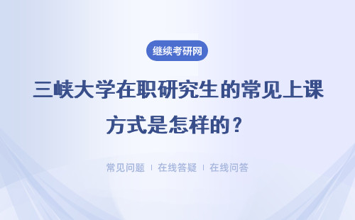 三峡大学在职研究生的常见上课方式是怎样的？其授课时间安排合理吗？