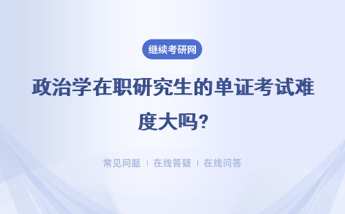 政治学在职研究生的单证考试难度大吗?应该如何备考呢?