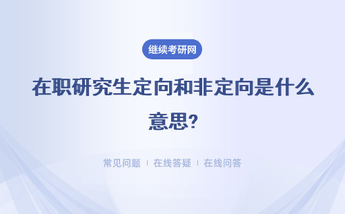 在职研究生定向和非定向是什么意思?有什么区别?