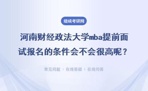 河南財經政法大學mba提前面試報名的條件會不會很高呢？具體說明