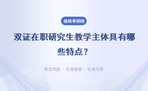 雙證在職研究生教學(xué)主體具有哪些特點？具體說明