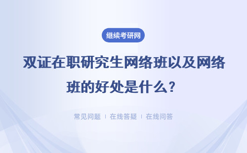 雙證在職研究生網絡班以及網絡班的好處是什么？具體說明