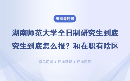 湖南师范大学全日制研究生到底怎么报？和在职有啥区别？这5条硬杠杠必须达标