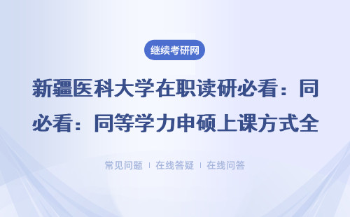 新疆医科大学在职读研必看：同等学力申硕上课方式全解答，这三点不知道容易踩坑