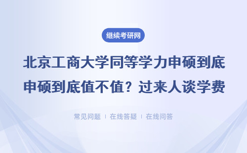北京工商大学同等学力申硕到底值不值？“老江湖”谈学费、课业压力和就业真相