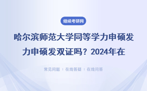 哈尔滨师范大学同等学力申硕发双证吗？2024年在职读研必须弄清楚的3个真相